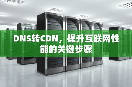 DNS转CDN，提升互联网性能的关键步骤