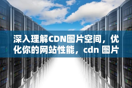 深入理解CDN图片空间，优化你的网站性能，cdn 图片