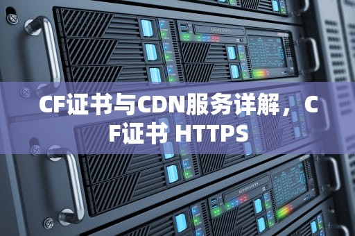CF证书与CDN服务详解，CF证书 HTTPS