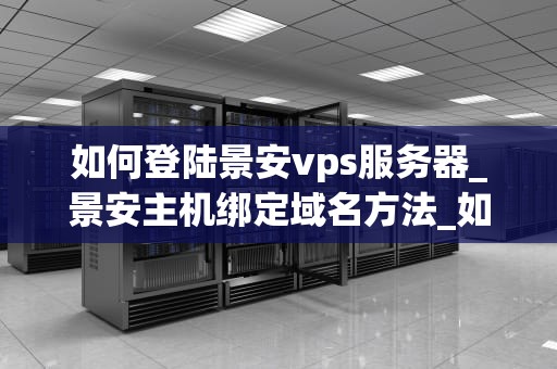 如何登陆景安vps服务器_景安主机绑定域名方法_如何登陆景安VPS服务器