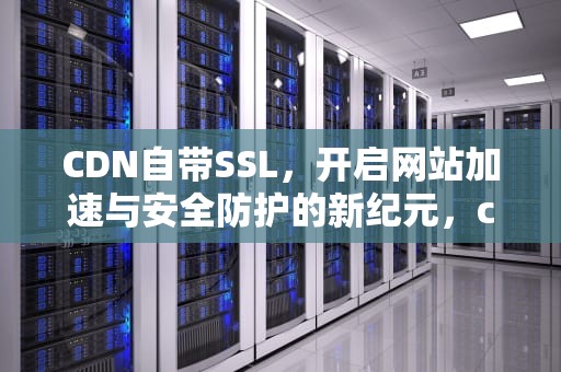 CDN自带SSL，开启网站加速与安全防护的新纪元，cdn配置ssl