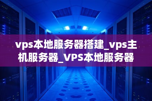 vps本地服务器搭建_vps主机服务器_VPS本地服务器搭建的全面指南