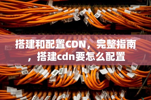 搭建和配置CDN，完整指南，搭建cdn要怎么配置