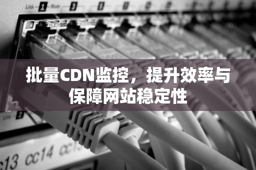 批量CDN监控，提升效率与保障网站稳定性