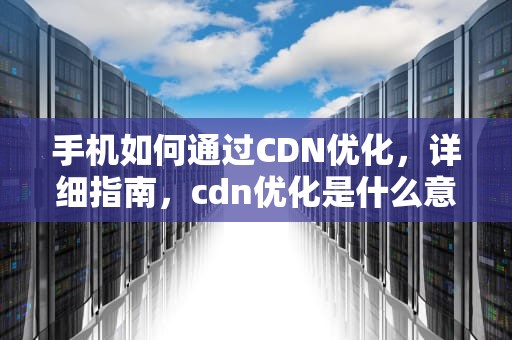 手机如何通过CDN优化，详细指南，cdn优化是什么意思