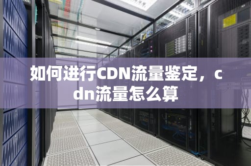 如何进行CDN流量鉴定，cdn流量怎么算