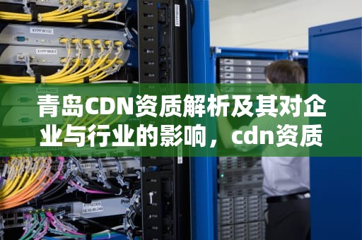 青岛CDN资质解析及其对企业与行业的影响，cdn资质是什么