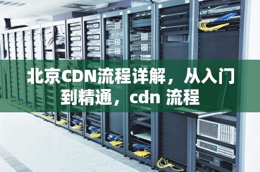北京CDN流程详解，从入门到精通，cdn 流程