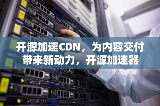 开源加速CDN，为内容交付带来新动力，开源加速器