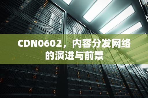 CDN0602，内容分发网络的演进与前景