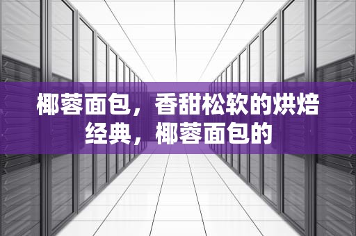椰蓉面包，香甜松软的烘焙经典，椰蓉面包的