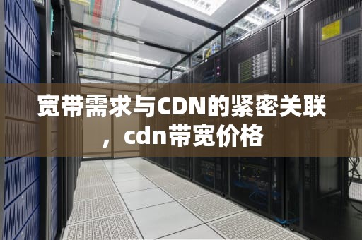 宽带需求与CDN的紧密关联，cdn带宽价格
