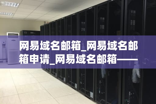 网易域名邮箱_网易域名邮箱申请_网易域名邮箱——打造您的专属电子名片