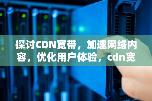 探讨CDN宽带，加速网络内容，优化用户体验，cdn宽带是什么