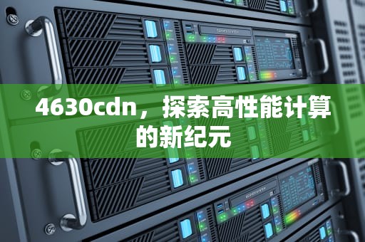 4630cdn，探索高性能计算的新纪元