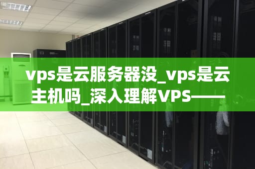 vps是云服务器没_vps是云主机吗_深入理解VPS——云服务器的基石