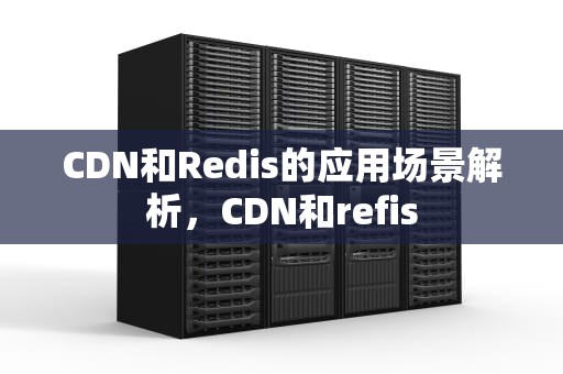 CDN和Redis的应用场景解析，CDN和refis