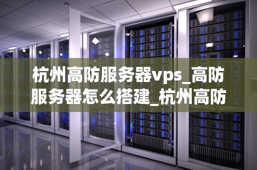杭州高防服务器vps_高防服务器怎么搭建_杭州高防服务器VPS的优势与选择