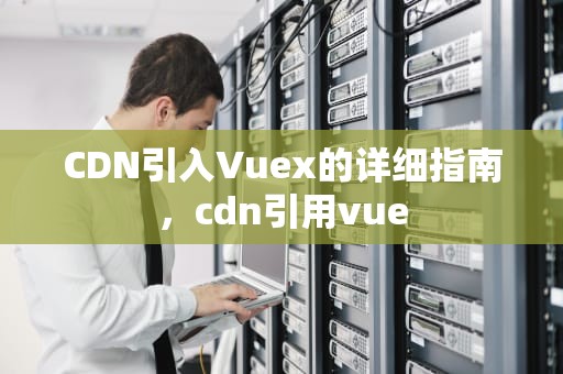 CDN引入Vuex的详细指南，cdn引用vue