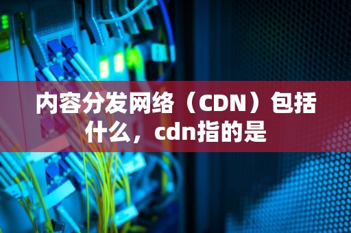 内容分发网络（CDN）包括什么，cdn指的是