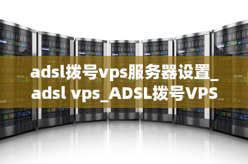 adsl拨号vps服务器设置_adsl vps_ADSL拨号VPS服务器设置详解