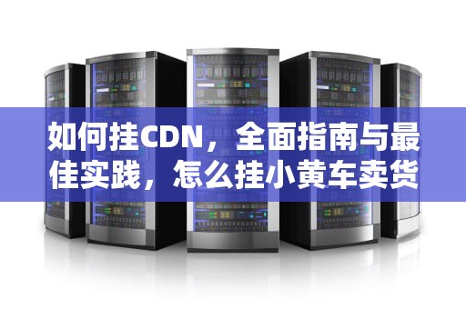 如何挂CDN，全面指南与最佳实践，怎么挂小黄车卖货