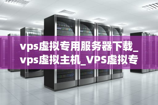vps虚拟专用服务器下载_vps虚拟主机_VPS虚拟专用服务器下载指南