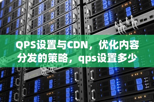 QPS设置与CDN，优化内容分发的策略，qps设置多少合适