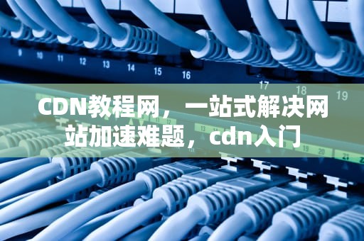 CDN教程网，一站式解决网站加速难题，cdn入门