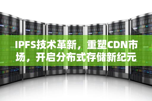 IPFS技术革新，重塑CDN市场，开启分布式存储新纪元，CDN市场规模