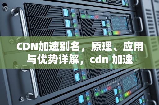 CDN加速别名，原理、应用与优势详解，cdn 加速