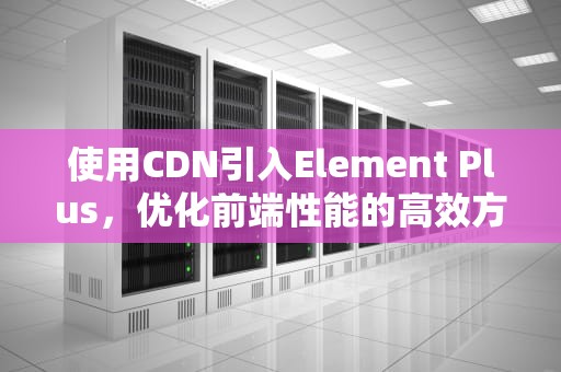 使用CDN引入Element Plus，优化前端性能的高效方案，elementui cdn引入