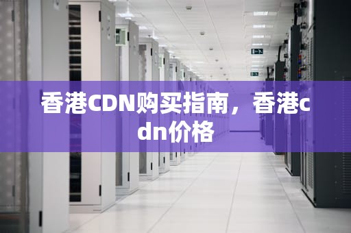 香港CDN购买指南，香港cdn价格