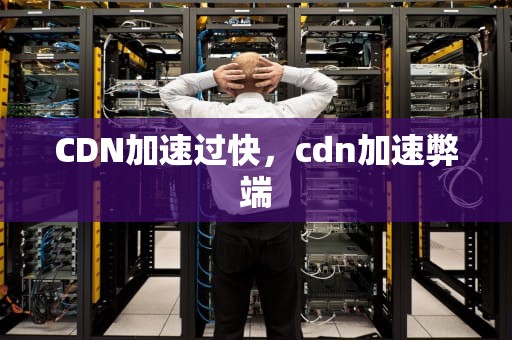 CDN加速过快，cdn加速弊端