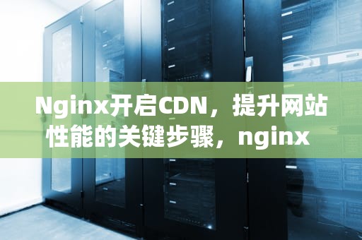 Nginx开启CDN，提升网站性能的关键步骤，nginx 开启缓存