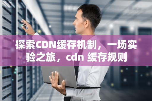 探索CDN缓存机制，一场实验之旅，cdn 缓存规则