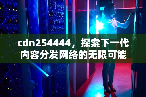 cdn254444，探索下一代内容分发网络的无限可能