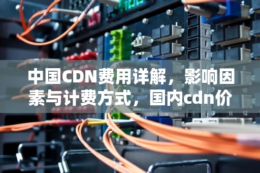 中国CDN费用详解，影响因素与计费方式，国内cdn价格一般多少