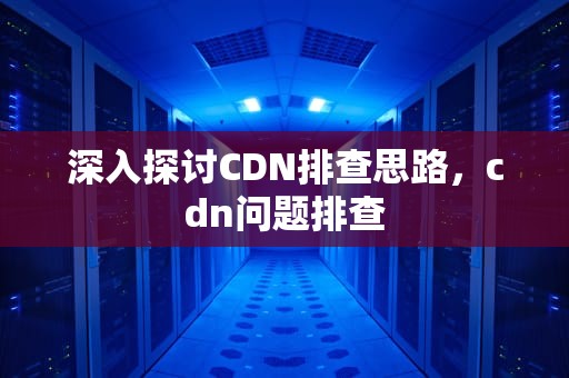 深入探讨CDN排查思路，cdn问题排查