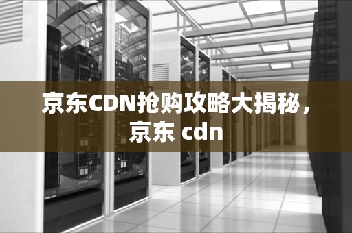 京东CDN抢购攻略大揭秘，京东 cdn