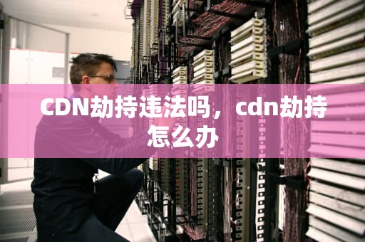CDN劫持违法吗，cdn劫持怎么办