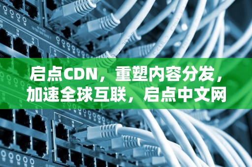 启点CDN，重塑内容分发，加速全球互联，启点中文网