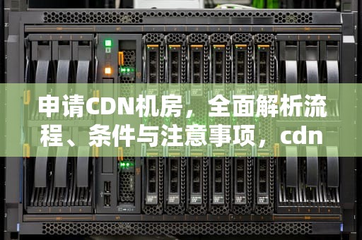 申请CDN机房，全面解析流程、条件与注意事项，cdn机房加盟