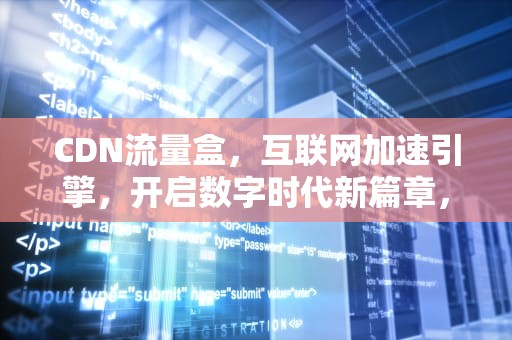 CDN流量盒，互联网加速引擎，开启数字时代新篇章，CDN流量盒子