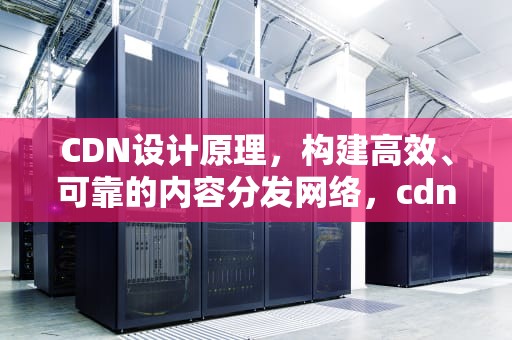 CDN设计原理，构建高效、可靠的内容分发网络，cdn技术原理