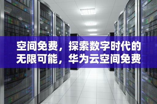 空间免费，探索数字时代的无限可能，华为云空间免费