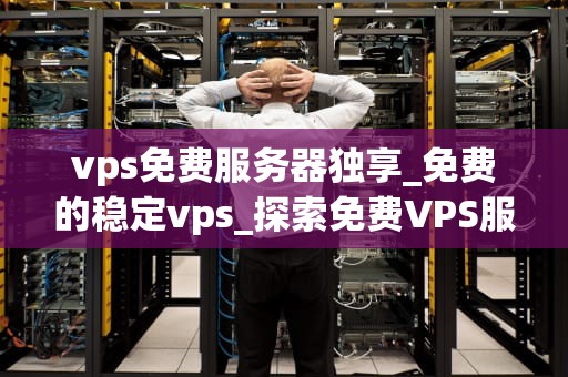 vps免费服务器独享_免费的稳定vps_探索免费VPS服务器独享的无限可能