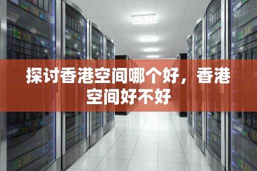探讨香港空间哪个好，香港空间好不好
