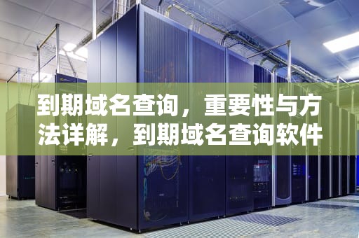 到期域名查询，重要性与方法详解，到期域名查询软件