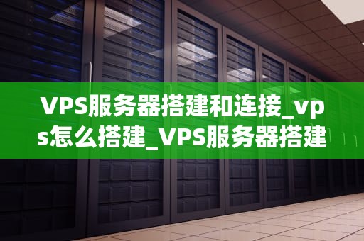 VPS服务器搭建和连接_vps怎么搭建_VPS服务器搭建和连接的全面指南